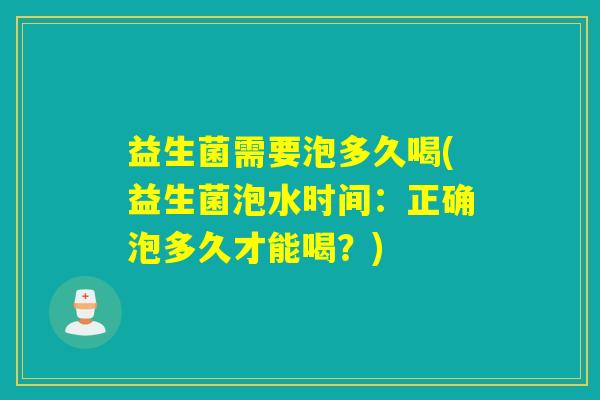 益生菌需要泡多久喝(益生菌泡水时间：正确泡多久才能喝？)