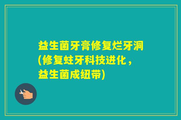 益生菌牙膏修复烂牙洞(修复蛀牙科技进化，益生菌成纽带)
