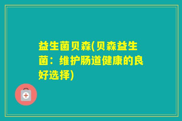 益生菌贝森(贝森益生菌：维护肠道健康的良好选择)