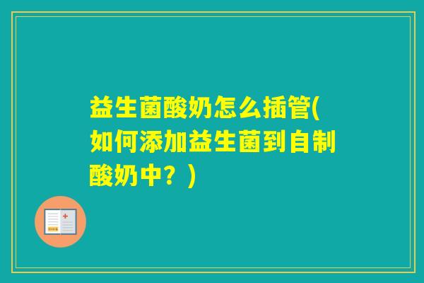 益生菌酸奶怎么插管(如何添加益生菌到自制酸奶中？)