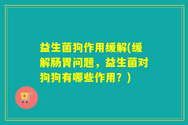 益生菌狗作用缓解(缓解肠胃问题，益生菌对狗狗有哪些作用？)