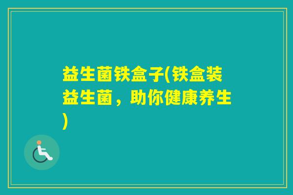 益生菌铁盒子(铁盒装益生菌，助你健康养生)