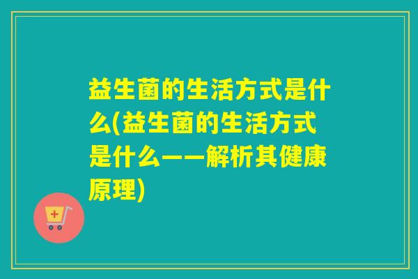 益生菌的生活方式是什么(益生菌的生活方式是什么——解析其健康原理)