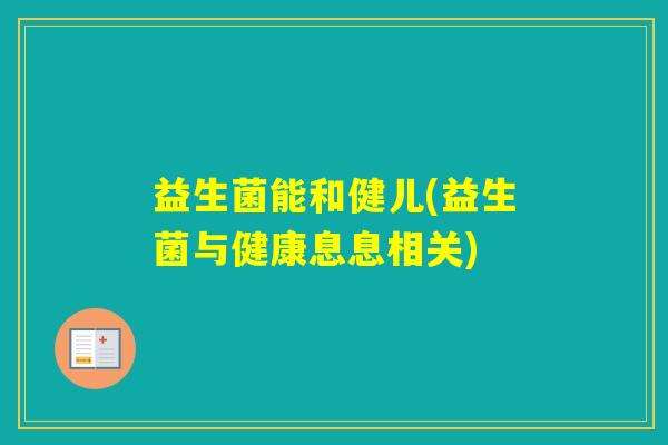 益生菌能和健儿(益生菌与健康息息相关)