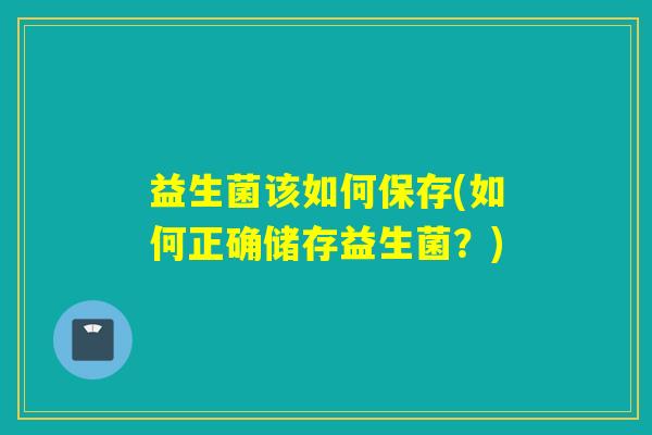 益生菌该如何保存(如何正确储存益生菌？)