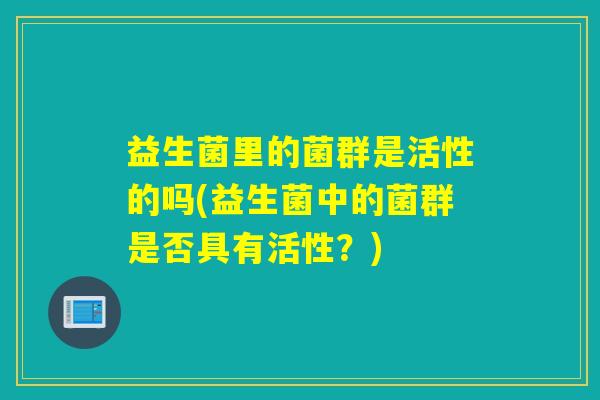 益生菌里的菌群是活性的吗(益生菌中的菌群是否具有活性？)