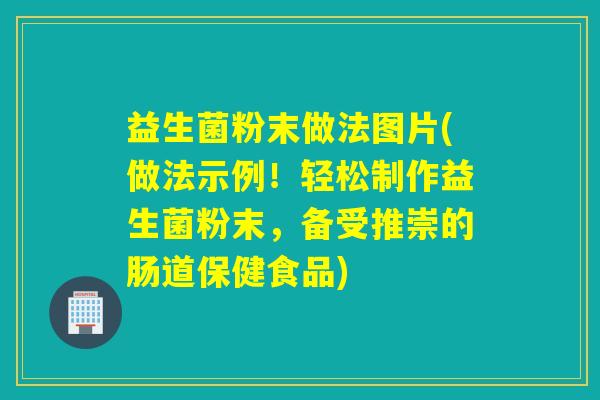 益生菌粉末做法图片(做法示例！轻松制作益生菌粉末，备受推崇的肠道保健食品)
