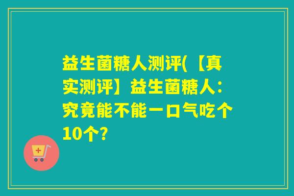 益生菌糖人测评(【真实测评】益生菌糖人：究竟能不能一口气吃个10个？