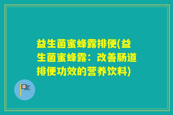 益生菌蜜蜂露排便(益生菌蜜蜂露：改善肠道排便功效的营养饮料)