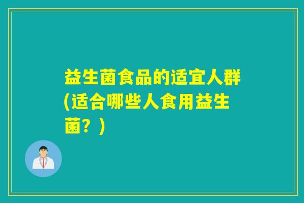 益生菌食品的适宜人群(适合哪些人食用益生菌？)