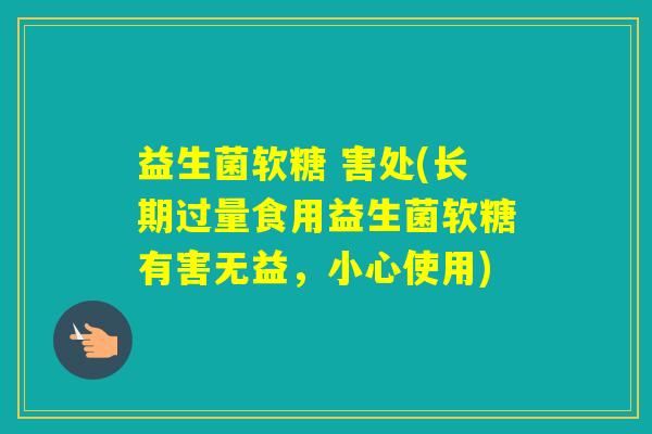 益生菌软糖 害处(长期过量食用益生菌软糖有害无益，小心使用)