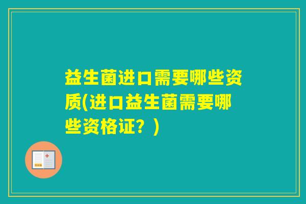 益生菌进口需要哪些资质(进口益生菌需要哪些资格证？)