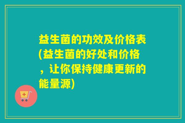 益生菌的功效及价格表(益生菌的好处和价格，让你保持健康更新的能量源)