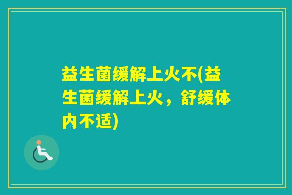 益生菌缓解上火不(益生菌缓解上火，舒缓体内不适)