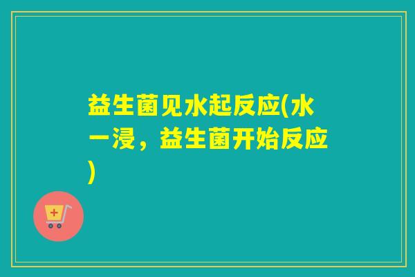 益生菌见水起反应(水一浸，益生菌开始反应)