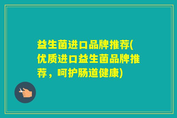 益生菌进口品牌推荐(优质进口益生菌品牌推荐，呵护肠道健康)