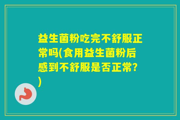 益生菌粉吃完不舒服正常吗(食用益生菌粉后感到不舒服是否正常？)