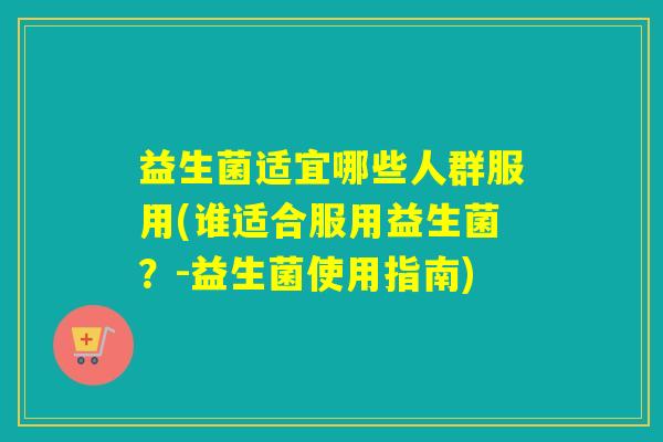 益生菌适宜哪些人群服用(谁适合服用益生菌？-益生菌使用指南)