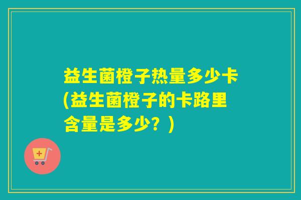 益生菌橙子热量多少卡(益生菌橙子的卡路里含量是多少？)