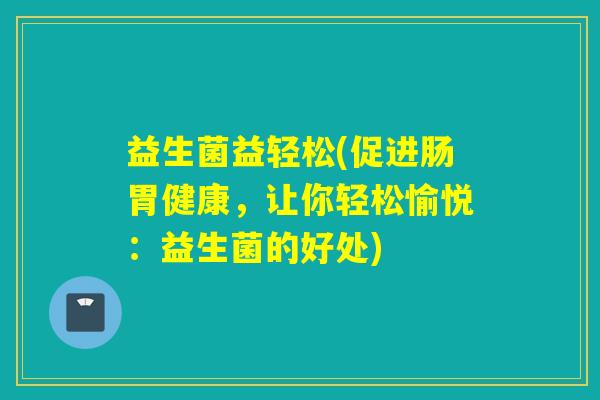 益生菌益轻松(促进肠胃健康，让你轻松愉悦：益生菌的好处)