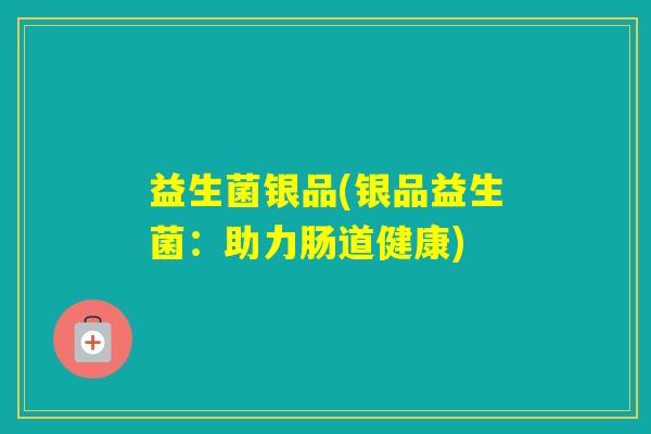 益生菌银品(银品益生菌：助力肠道健康)
