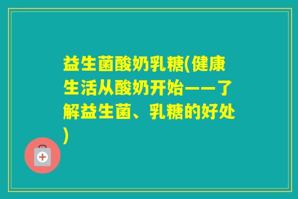 益生菌酸奶乳糖(健康生活从酸奶开始——了解益生菌、乳糖的好处)