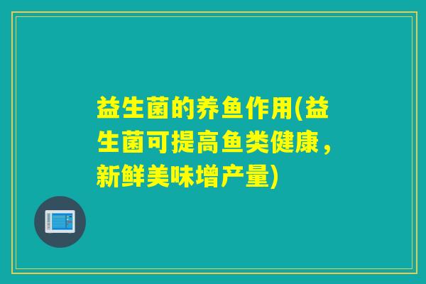 益生菌的养鱼作用(益生菌可提高鱼类健康，新鲜美味增产量)