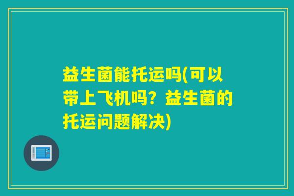 益生菌能托运吗(可以带上飞机吗？益生菌的托运问题解决)