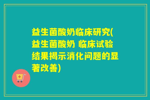 益生菌酸奶临床研究(益生菌酸奶 临床试验结果揭示消化问题的显著改善)