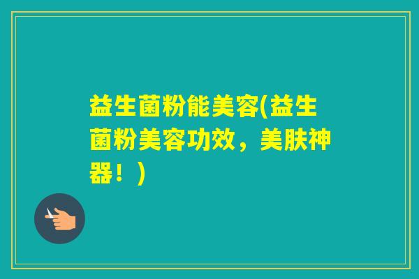 益生菌粉能美容(益生菌粉美容功效，美肤神器！)