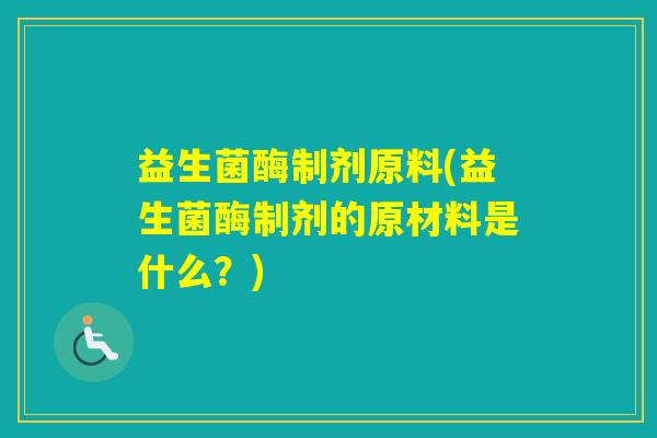 益生菌酶制剂原料(益生菌酶制剂的原材料是什么？)