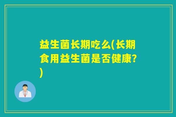 益生菌长期吃么(长期食用益生菌是否健康？)