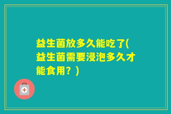 益生菌放多久能吃了(益生菌需要浸泡多久才能食用？)