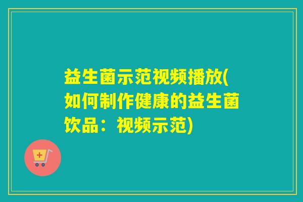 益生菌示范视频播放(如何制作健康的益生菌饮品：视频示范)