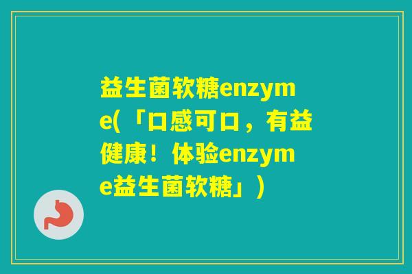 益生菌软糖enzyme(「口感可口，有益健康！体验enzyme益生菌软糖」)