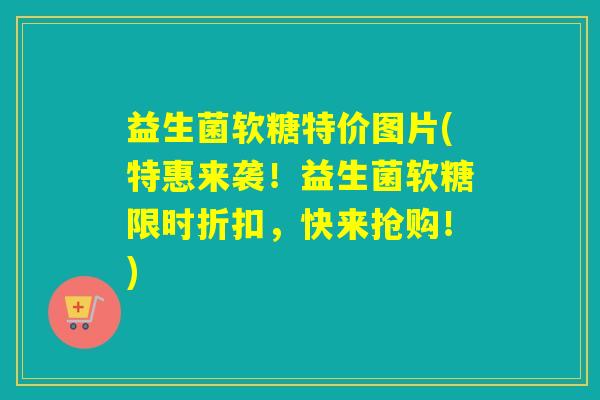 益生菌软糖特价图片(特惠来袭！益生菌软糖限时折扣，快来抢购！)
