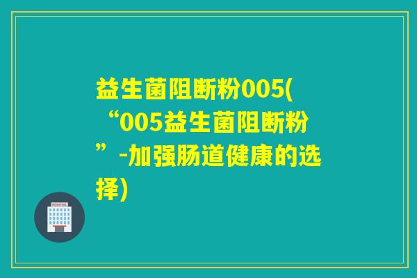 益生菌阻断粉005(“005益生菌阻断粉”-加强肠道健康的选择)