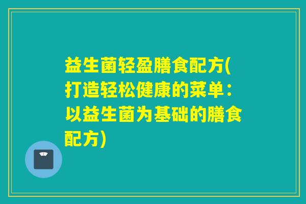 益生菌轻盈膳食配方(打造轻松健康的菜单：以益生菌为基础的膳食配方)