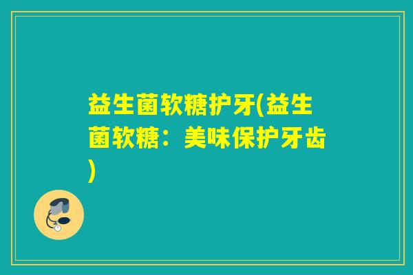 益生菌软糖护牙(益生菌软糖：美味保护牙齿)