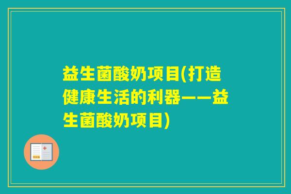 益生菌酸奶项目(打造健康生活的利器——益生菌酸奶项目)