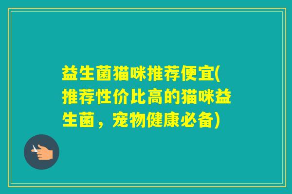 益生菌猫咪推荐便宜(推荐性价比高的猫咪益生菌，宠物健康必备)