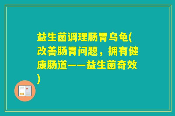 益生菌调理肠胃乌龟(改善肠胃问题，拥有健康肠道——益生菌奇效)