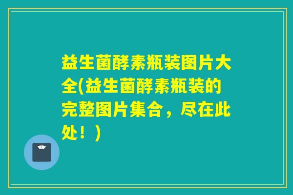 益生菌酵素瓶装图片大全(益生菌酵素瓶装的完整图片集合，尽在此处！)