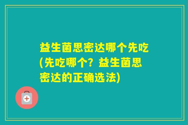 益生菌思密达哪个先吃(先吃哪个？益生菌思密达的正确选法)