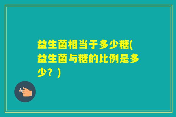 益生菌相当于多少糖(益生菌与糖的比例是多少？)