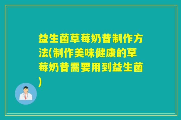 益生菌草莓奶昔制作方法(制作美味健康的草莓奶昔需要用到益生菌)