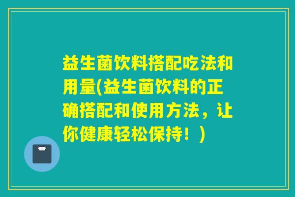 益生菌饮料搭配吃法和用量(益生菌饮料的正确搭配和使用方法，让你健康轻松保持！)