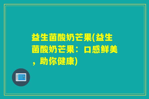 益生菌酸奶芒果(益生菌酸奶芒果：口感鲜美，助你健康)