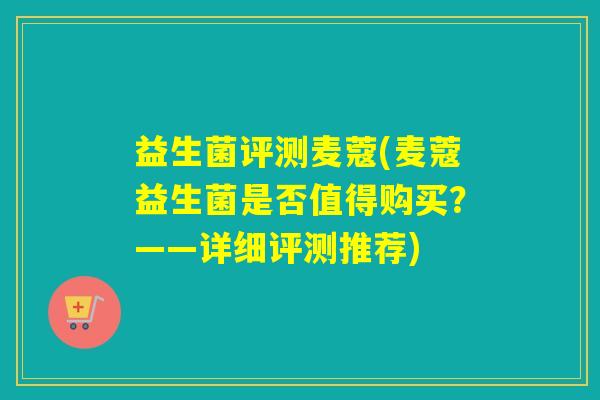 益生菌评测麦蔻(麦蔻益生菌是否值得购买？——详细评测推荐)