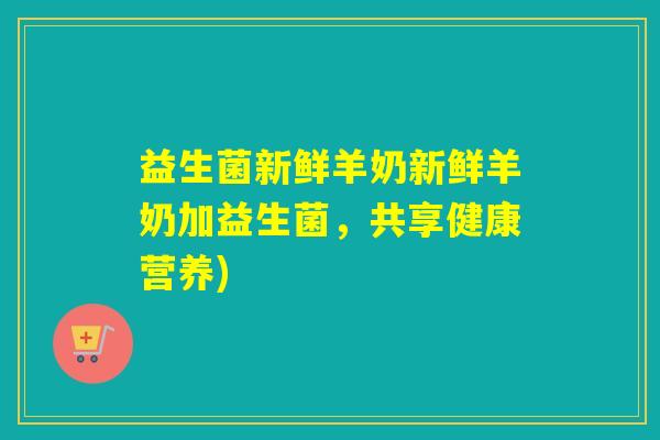 益生菌新鲜羊奶新鲜羊奶加益生菌，共享健康营养)